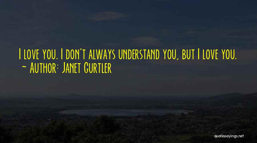 Janet Gurtler Quotes: I Love You. I Don't Always Understand You, But I Love You.