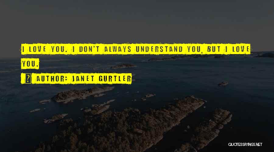 Janet Gurtler Quotes: I Love You. I Don't Always Understand You, But I Love You.