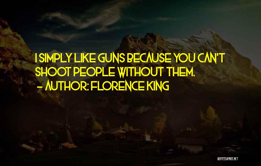 Florence King Quotes: I Simply Like Guns Because You Can't Shoot People Without Them.