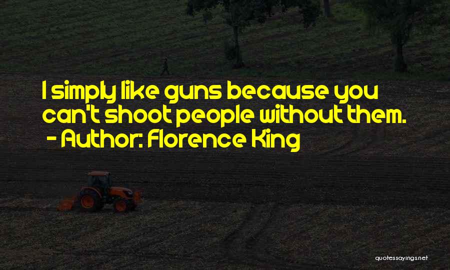 Florence King Quotes: I Simply Like Guns Because You Can't Shoot People Without Them.