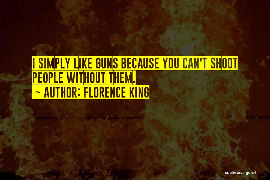 Florence King Quotes: I Simply Like Guns Because You Can't Shoot People Without Them.