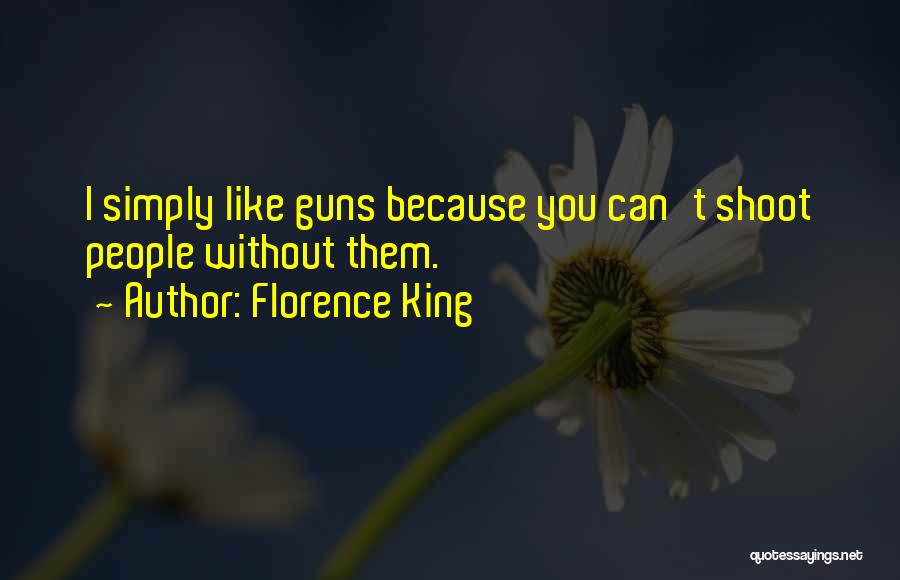 Florence King Quotes: I Simply Like Guns Because You Can't Shoot People Without Them.