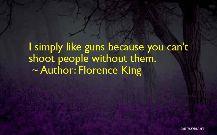 Florence King Quotes: I Simply Like Guns Because You Can't Shoot People Without Them.