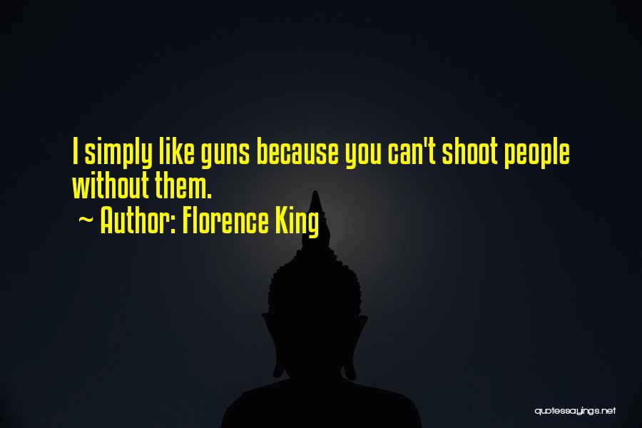 Florence King Quotes: I Simply Like Guns Because You Can't Shoot People Without Them.