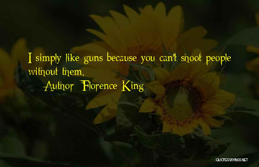 Florence King Quotes: I Simply Like Guns Because You Can't Shoot People Without Them.