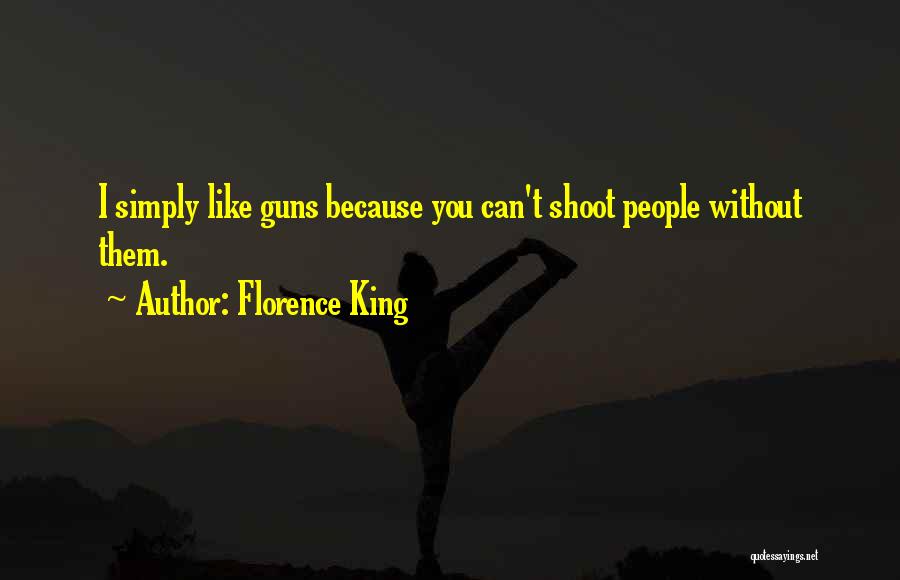 Florence King Quotes: I Simply Like Guns Because You Can't Shoot People Without Them.