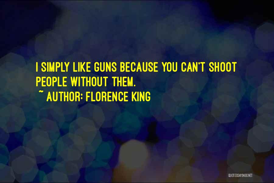 Florence King Quotes: I Simply Like Guns Because You Can't Shoot People Without Them.