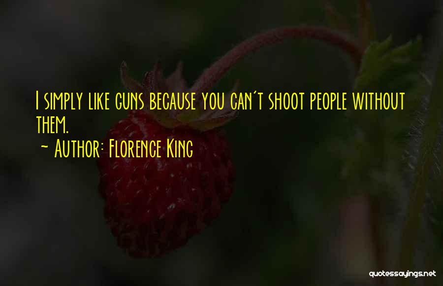 Florence King Quotes: I Simply Like Guns Because You Can't Shoot People Without Them.