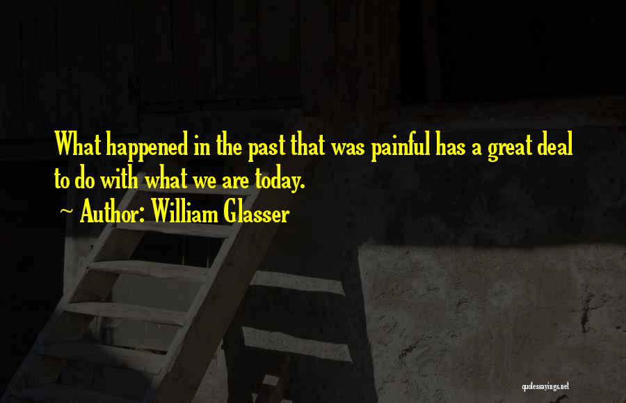 William Glasser Quotes: What Happened In The Past That Was Painful Has A Great Deal To Do With What We Are Today.