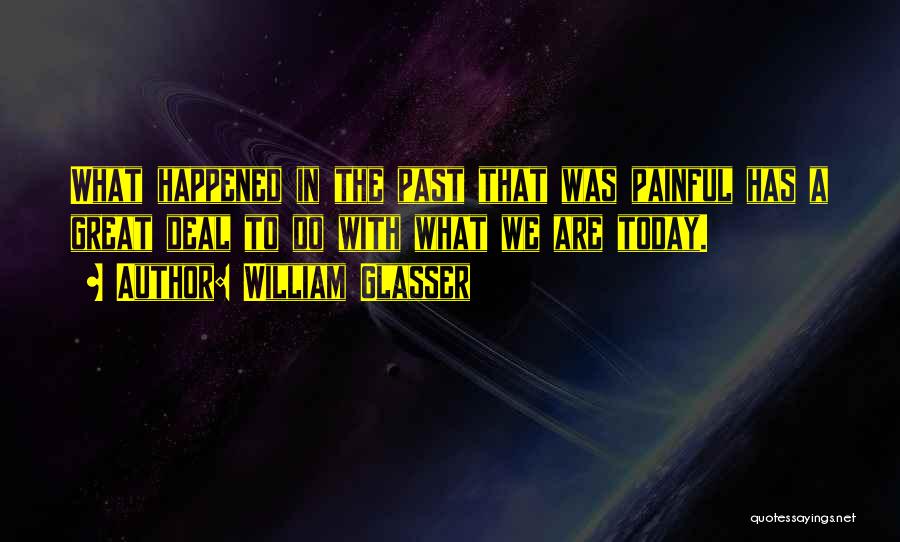 William Glasser Quotes: What Happened In The Past That Was Painful Has A Great Deal To Do With What We Are Today.