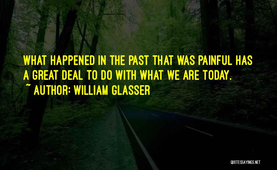 William Glasser Quotes: What Happened In The Past That Was Painful Has A Great Deal To Do With What We Are Today.