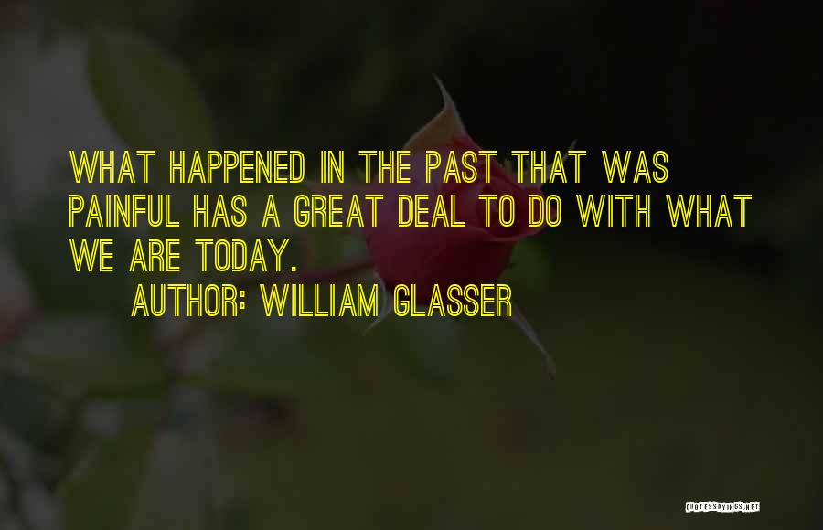 William Glasser Quotes: What Happened In The Past That Was Painful Has A Great Deal To Do With What We Are Today.
