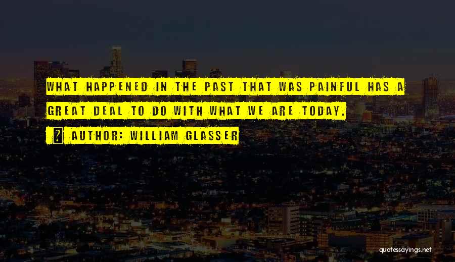 William Glasser Quotes: What Happened In The Past That Was Painful Has A Great Deal To Do With What We Are Today.