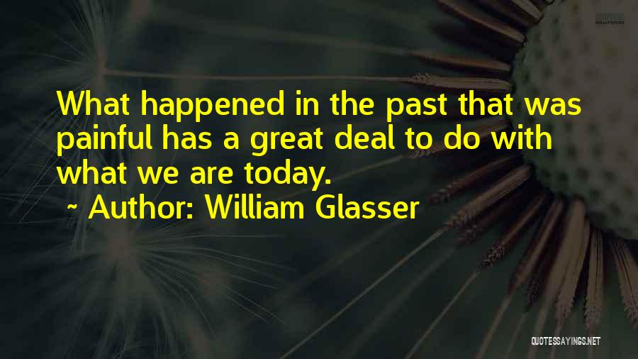 William Glasser Quotes: What Happened In The Past That Was Painful Has A Great Deal To Do With What We Are Today.