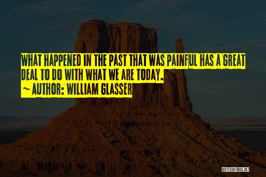 William Glasser Quotes: What Happened In The Past That Was Painful Has A Great Deal To Do With What We Are Today.
