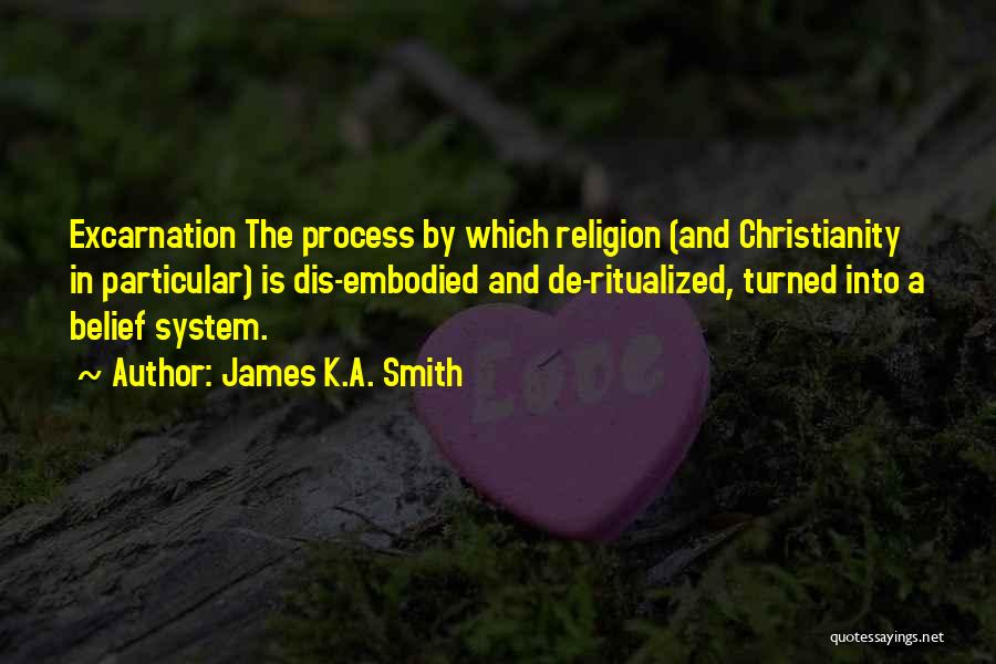 James K.A. Smith Quotes: Excarnation The Process By Which Religion (and Christianity In Particular) Is Dis-embodied And De-ritualized, Turned Into A Belief System.