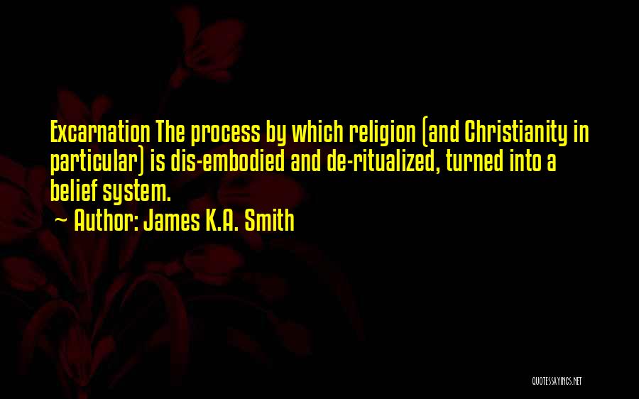 James K.A. Smith Quotes: Excarnation The Process By Which Religion (and Christianity In Particular) Is Dis-embodied And De-ritualized, Turned Into A Belief System.