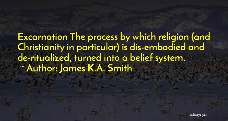 James K.A. Smith Quotes: Excarnation The Process By Which Religion (and Christianity In Particular) Is Dis-embodied And De-ritualized, Turned Into A Belief System.