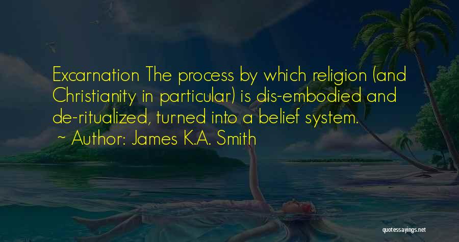 James K.A. Smith Quotes: Excarnation The Process By Which Religion (and Christianity In Particular) Is Dis-embodied And De-ritualized, Turned Into A Belief System.