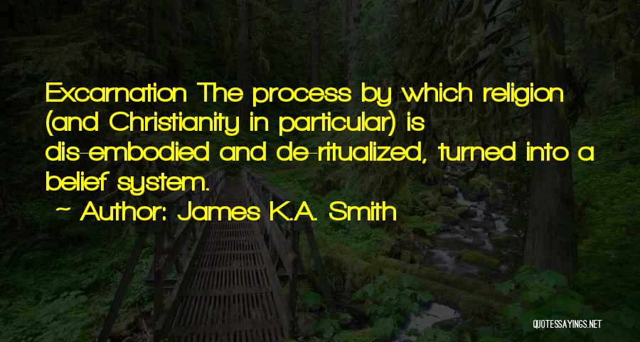 James K.A. Smith Quotes: Excarnation The Process By Which Religion (and Christianity In Particular) Is Dis-embodied And De-ritualized, Turned Into A Belief System.