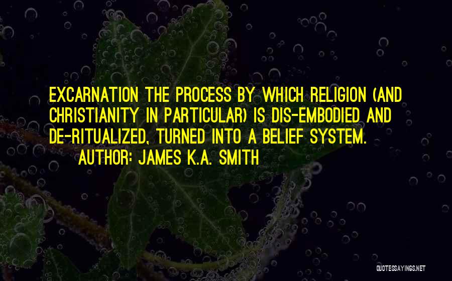 James K.A. Smith Quotes: Excarnation The Process By Which Religion (and Christianity In Particular) Is Dis-embodied And De-ritualized, Turned Into A Belief System.