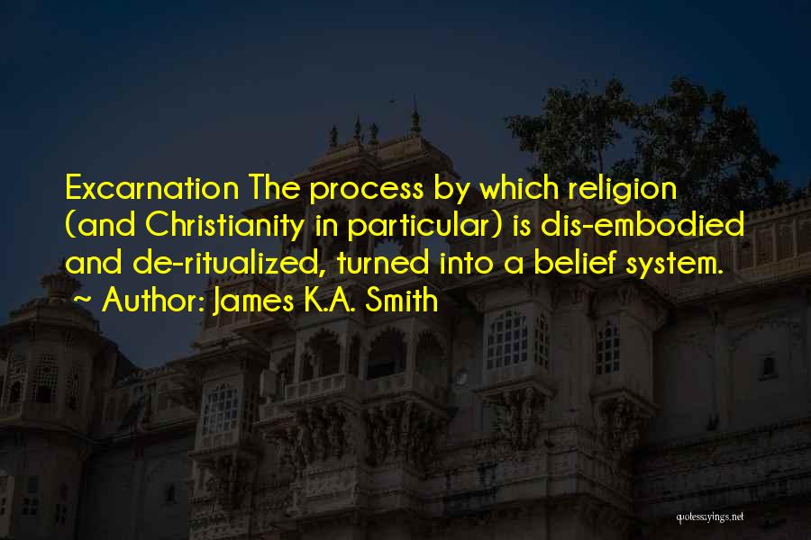 James K.A. Smith Quotes: Excarnation The Process By Which Religion (and Christianity In Particular) Is Dis-embodied And De-ritualized, Turned Into A Belief System.