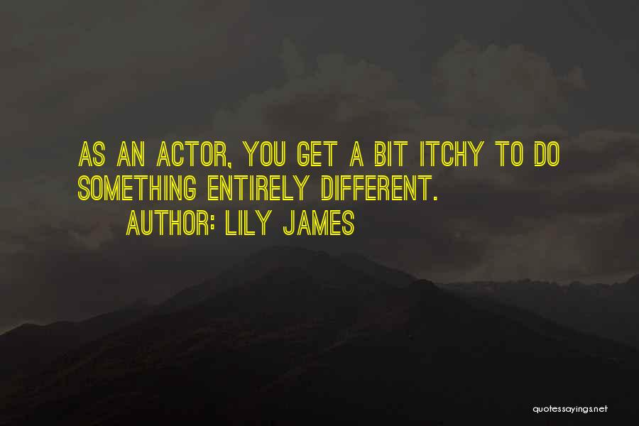 Lily James Quotes: As An Actor, You Get A Bit Itchy To Do Something Entirely Different.