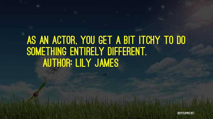 Lily James Quotes: As An Actor, You Get A Bit Itchy To Do Something Entirely Different.