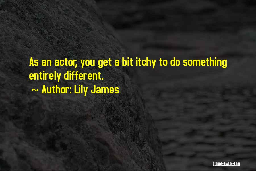 Lily James Quotes: As An Actor, You Get A Bit Itchy To Do Something Entirely Different.