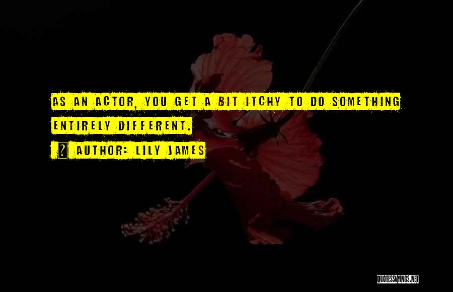 Lily James Quotes: As An Actor, You Get A Bit Itchy To Do Something Entirely Different.