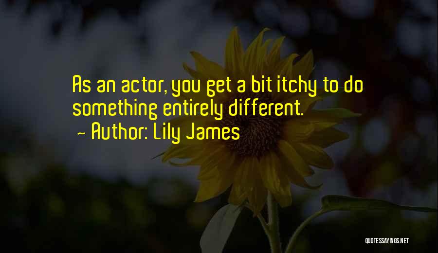 Lily James Quotes: As An Actor, You Get A Bit Itchy To Do Something Entirely Different.