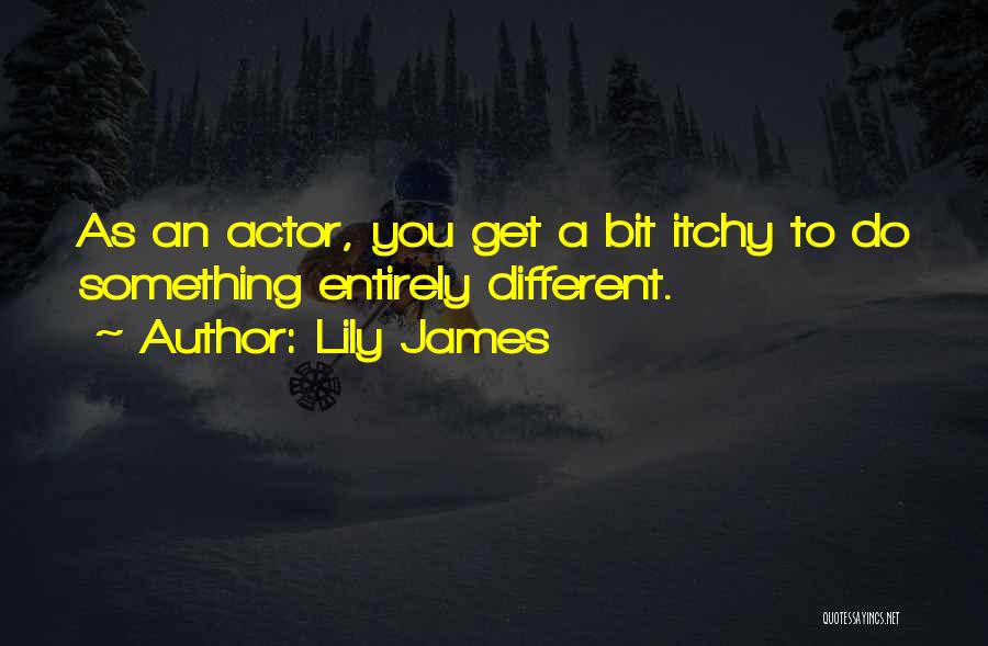 Lily James Quotes: As An Actor, You Get A Bit Itchy To Do Something Entirely Different.