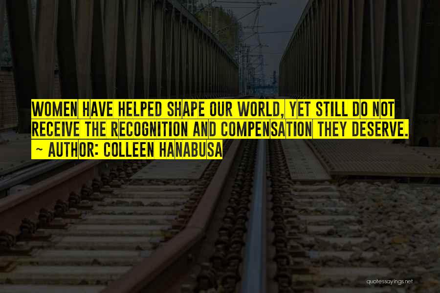 Colleen Hanabusa Quotes: Women Have Helped Shape Our World, Yet Still Do Not Receive The Recognition And Compensation They Deserve.