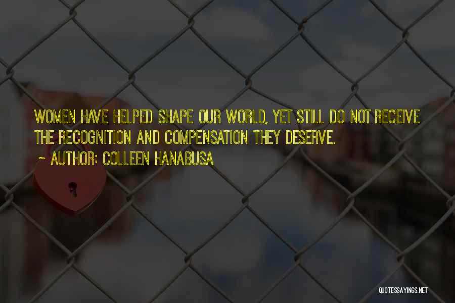 Colleen Hanabusa Quotes: Women Have Helped Shape Our World, Yet Still Do Not Receive The Recognition And Compensation They Deserve.