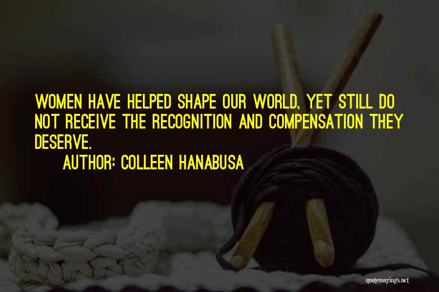 Colleen Hanabusa Quotes: Women Have Helped Shape Our World, Yet Still Do Not Receive The Recognition And Compensation They Deserve.