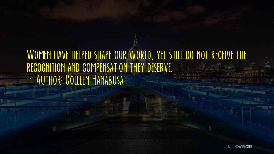 Colleen Hanabusa Quotes: Women Have Helped Shape Our World, Yet Still Do Not Receive The Recognition And Compensation They Deserve.