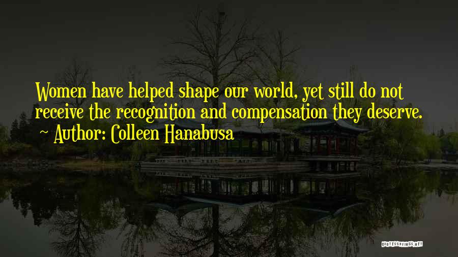 Colleen Hanabusa Quotes: Women Have Helped Shape Our World, Yet Still Do Not Receive The Recognition And Compensation They Deserve.