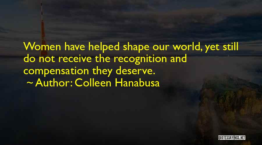 Colleen Hanabusa Quotes: Women Have Helped Shape Our World, Yet Still Do Not Receive The Recognition And Compensation They Deserve.