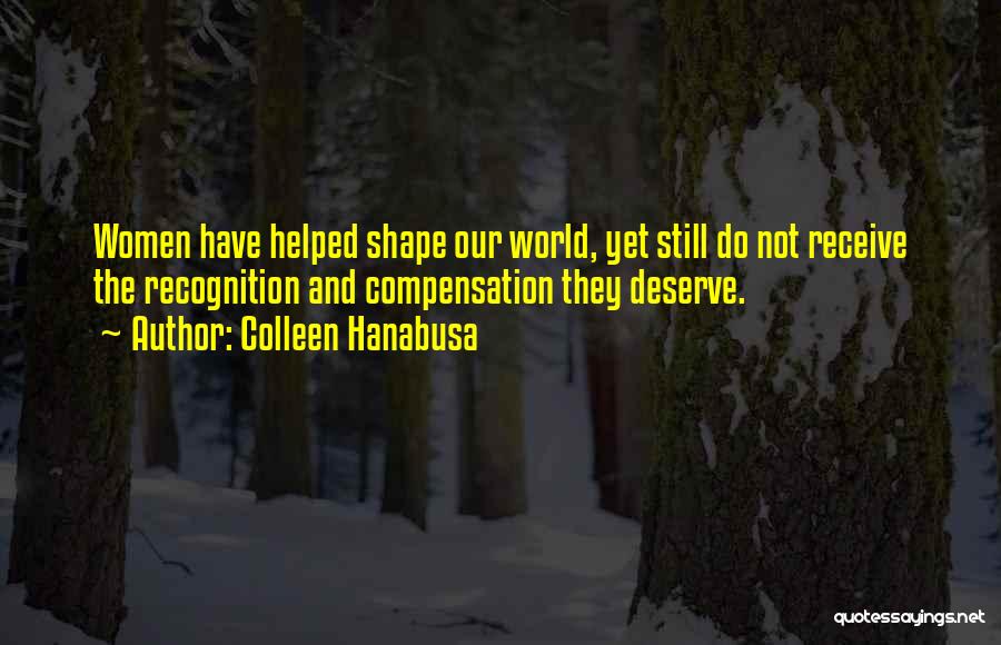 Colleen Hanabusa Quotes: Women Have Helped Shape Our World, Yet Still Do Not Receive The Recognition And Compensation They Deserve.