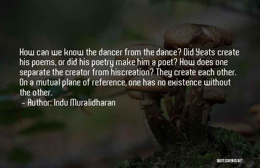 Indu Muralidharan Quotes: How Can We Know The Dancer From The Dance? Did Yeats Create His Poems, Or Did His Poetry Make Him