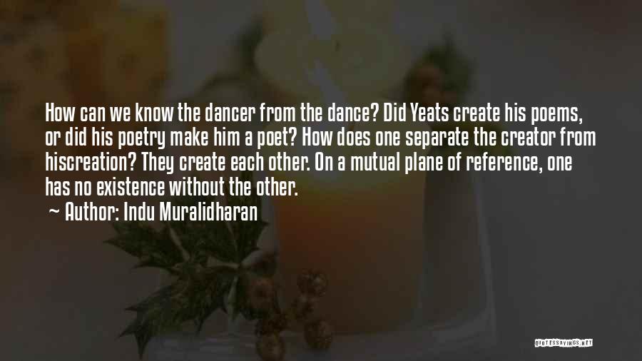 Indu Muralidharan Quotes: How Can We Know The Dancer From The Dance? Did Yeats Create His Poems, Or Did His Poetry Make Him