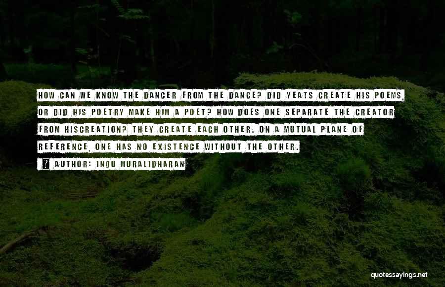 Indu Muralidharan Quotes: How Can We Know The Dancer From The Dance? Did Yeats Create His Poems, Or Did His Poetry Make Him