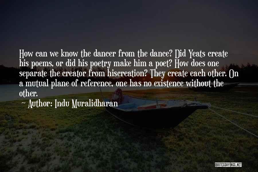 Indu Muralidharan Quotes: How Can We Know The Dancer From The Dance? Did Yeats Create His Poems, Or Did His Poetry Make Him