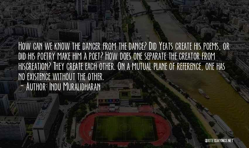 Indu Muralidharan Quotes: How Can We Know The Dancer From The Dance? Did Yeats Create His Poems, Or Did His Poetry Make Him