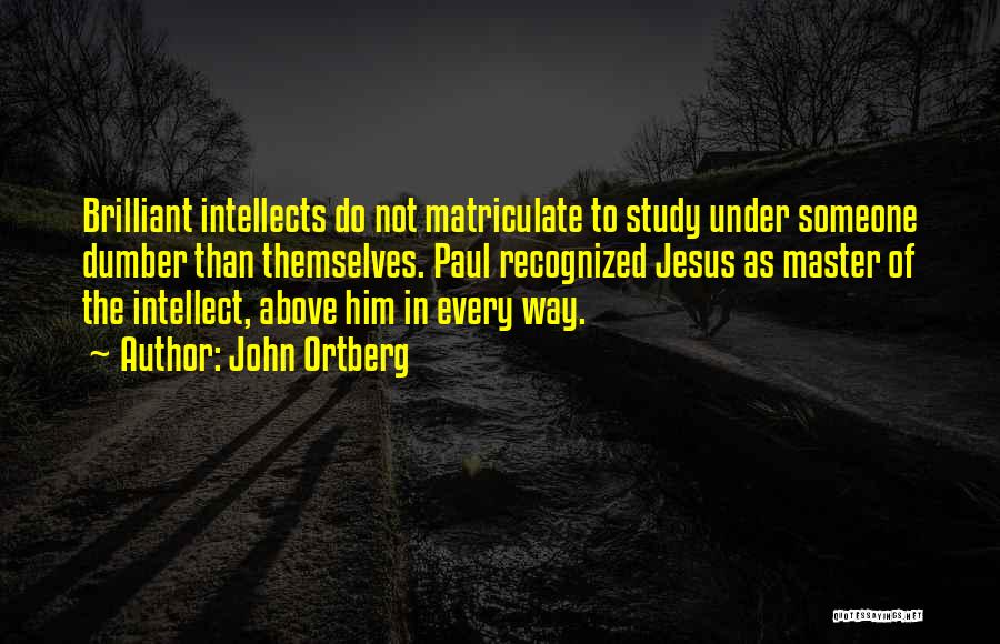 John Ortberg Quotes: Brilliant Intellects Do Not Matriculate To Study Under Someone Dumber Than Themselves. Paul Recognized Jesus As Master Of The Intellect,