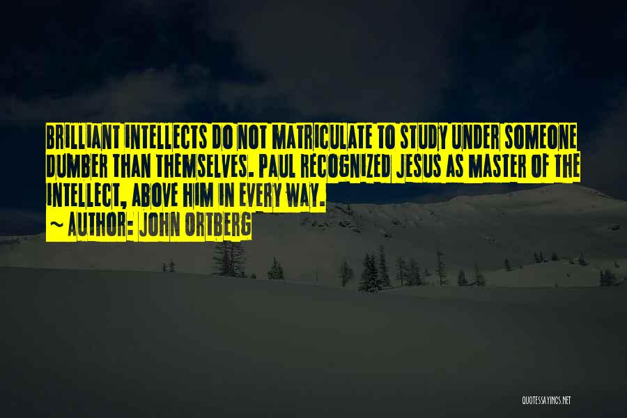 John Ortberg Quotes: Brilliant Intellects Do Not Matriculate To Study Under Someone Dumber Than Themselves. Paul Recognized Jesus As Master Of The Intellect,