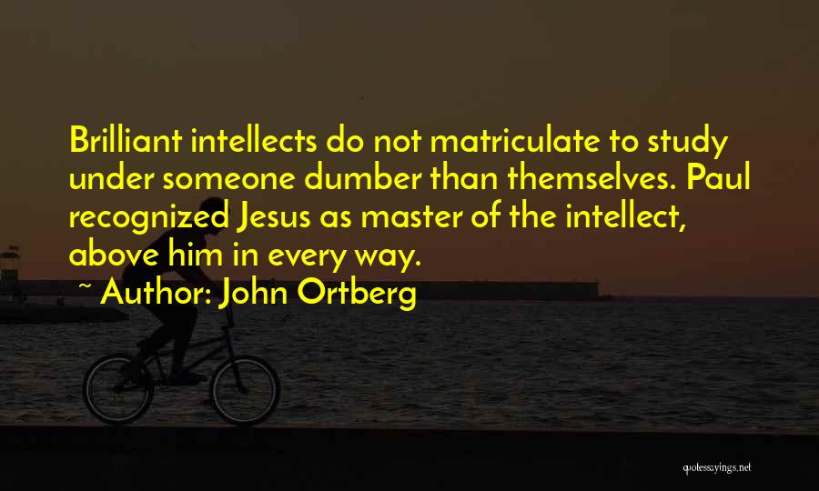 John Ortberg Quotes: Brilliant Intellects Do Not Matriculate To Study Under Someone Dumber Than Themselves. Paul Recognized Jesus As Master Of The Intellect,