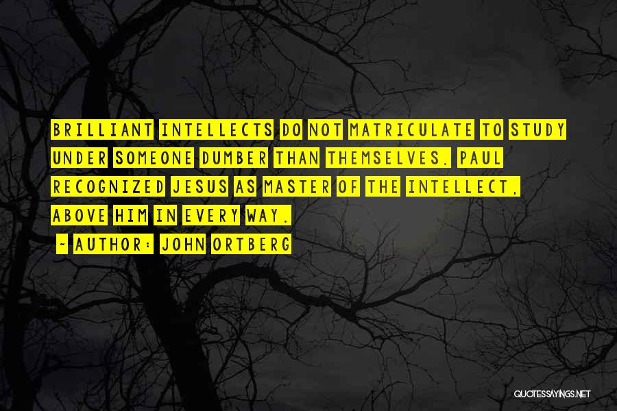 John Ortberg Quotes: Brilliant Intellects Do Not Matriculate To Study Under Someone Dumber Than Themselves. Paul Recognized Jesus As Master Of The Intellect,