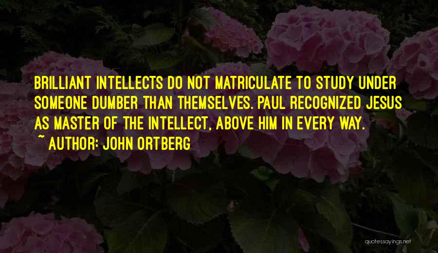 John Ortberg Quotes: Brilliant Intellects Do Not Matriculate To Study Under Someone Dumber Than Themselves. Paul Recognized Jesus As Master Of The Intellect,