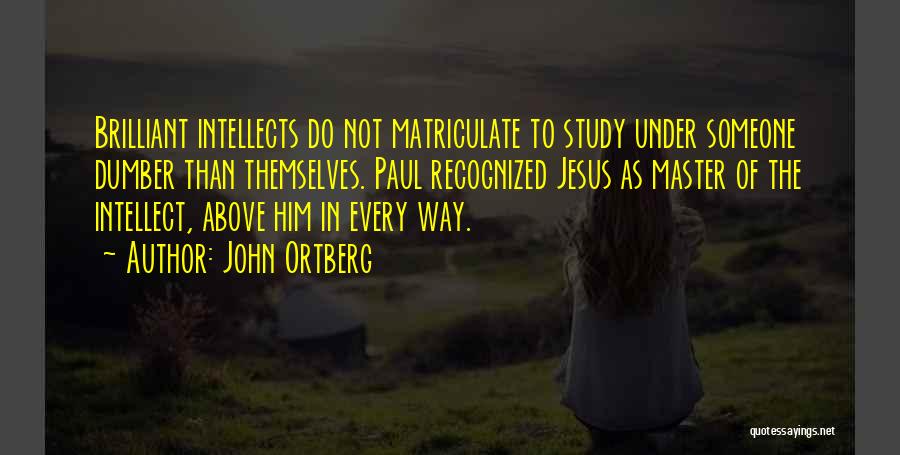 John Ortberg Quotes: Brilliant Intellects Do Not Matriculate To Study Under Someone Dumber Than Themselves. Paul Recognized Jesus As Master Of The Intellect,